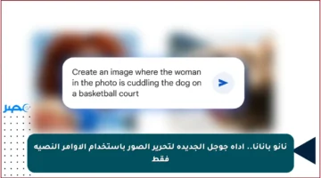 نانو بانانا.. أداة جوجل الجديدة لتحرير الصور باستخدام الأوامر النصية فقط